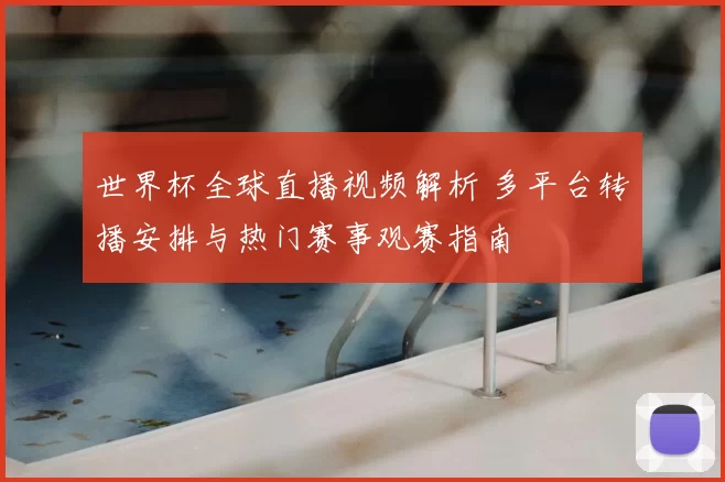 世界杯全球直播视频解析 多平台转播安排与热门赛事观赛指南