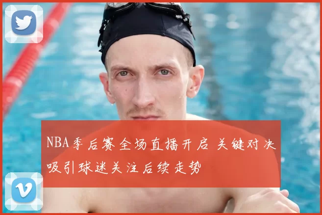 NBA季后赛全场直播开启 关键对决吸引球迷关注后续走势