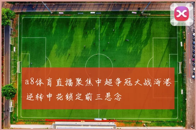 a8体育直播聚焦中超争冠大战海港逆转申花锁定前三悬念