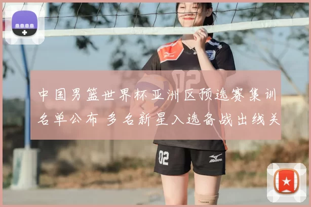 中国男篮世界杯亚洲区预选赛集训名单公布 多名新星入选备战出线关键战