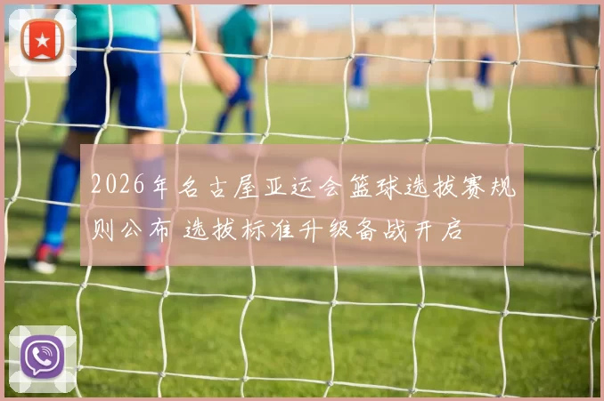 2026年名古屋亚运会篮球选拔赛规则公布 选拔标准升级备战开启