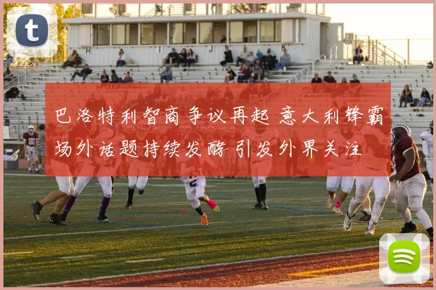巴洛特利智商争议再起 意大利锋霸场外话题持续发酵 引发外界关注