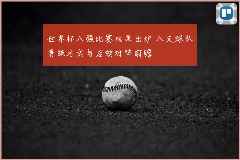 世界杯八强比赛结果出炉 八支球队晋级方式与后续对阵前瞻