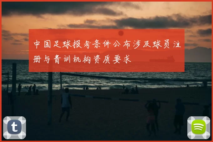 中国足球报考条件公布涉及球员注册与青训机构资质要求