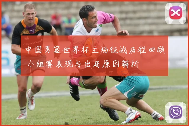 中国男篮世界杯主场征战历程回顾 小组赛表现与出局原因解析