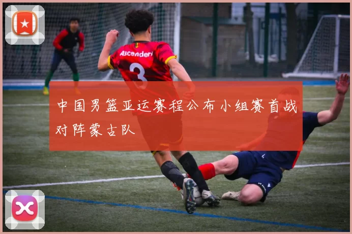 中国男篮亚运赛程公布小组赛首战对阵蒙古队