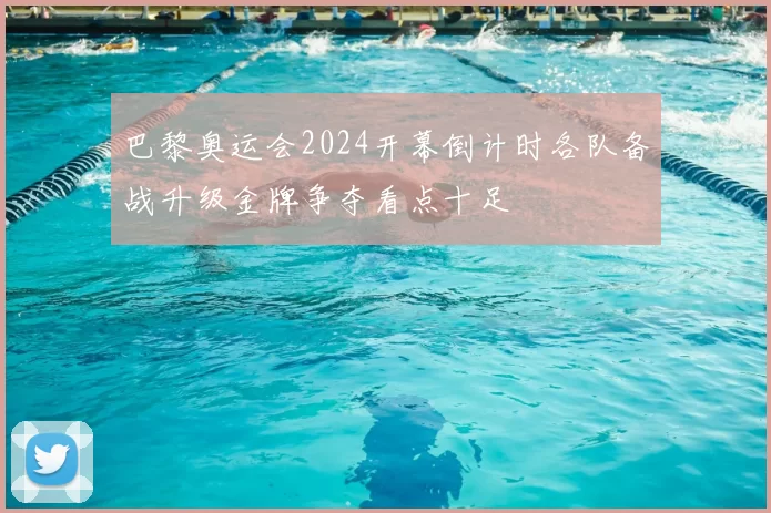 巴黎奥运会2024开幕倒计时各队备战升级金牌争夺看点十足