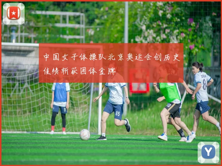 中国女子体操队北京奥运会创历史佳绩斩获团体金牌