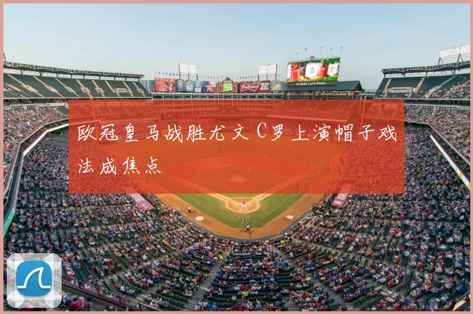 欧冠皇马战胜尤文 C罗上演帽子戏法成焦点