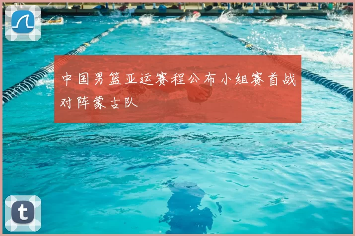 中国男篮亚运赛程公布小组赛首战对阵蒙古队