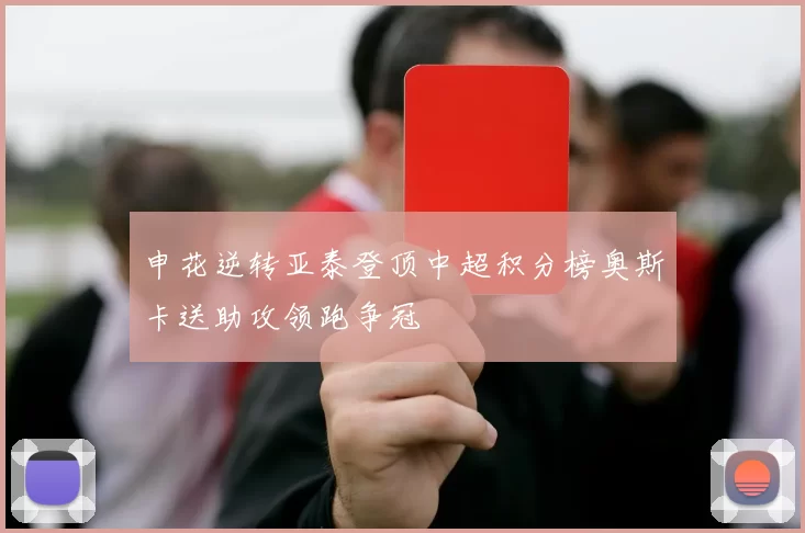 申花逆转亚泰登顶中超积分榜奥斯卡送助攻领跑争冠