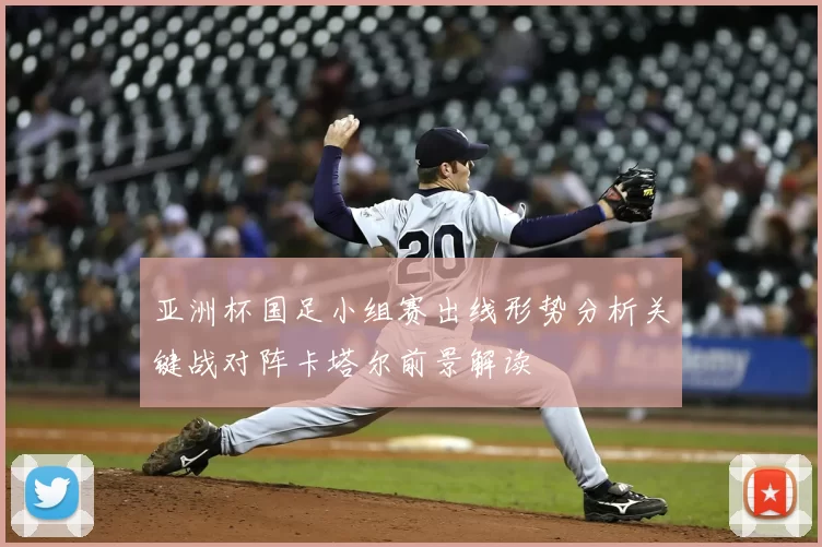 亚洲杯国足小组赛出线形势分析关键战对阵卡塔尔前景解读