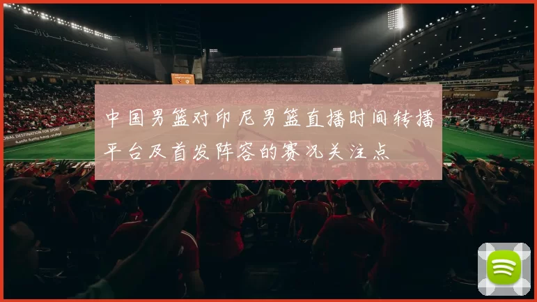 中国男篮对印尼男篮直播时间转播平台及首发阵容的赛况关注点