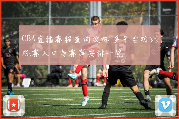CBA直播赛程查询攻略 多平台对比观赛入口与赛事安排一览