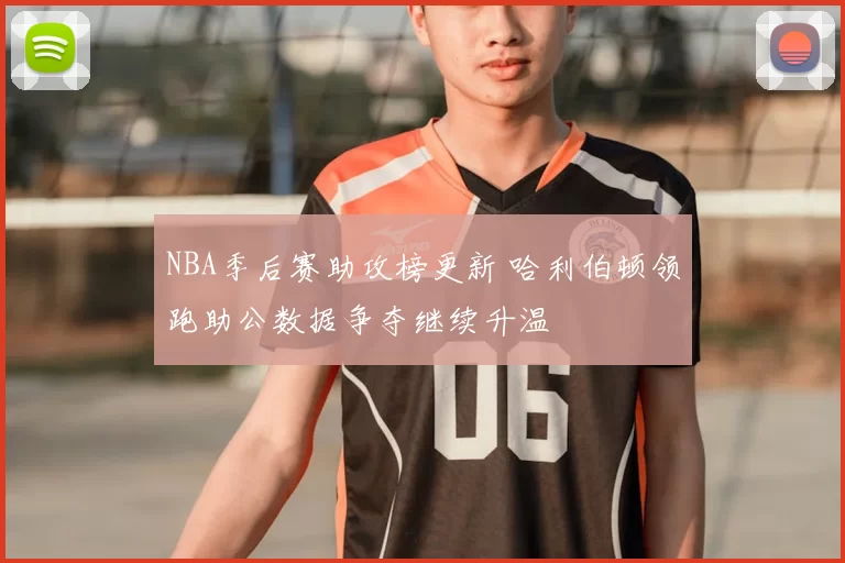NBA季后赛助攻榜更新 哈利伯顿领跑助公数据争夺继续升温