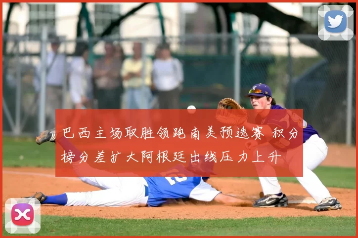 巴西主场取胜领跑南美预选赛 积分榜分差扩大阿根廷出线压力上升