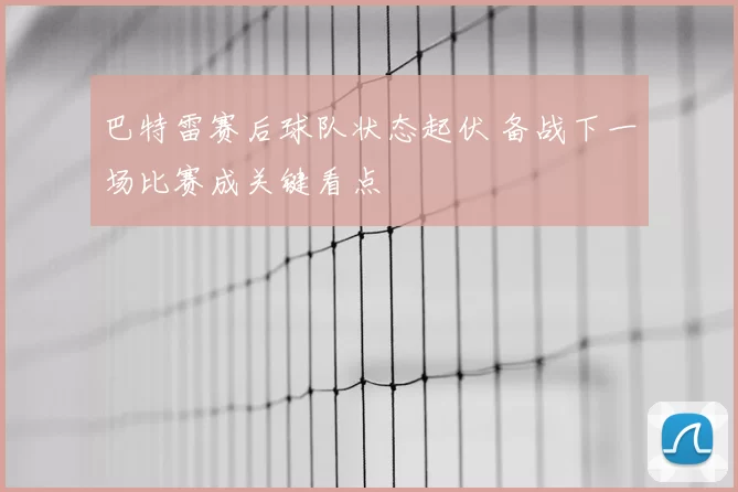 巴特雷赛后球队状态起伏 备战下一场比赛成关键看点