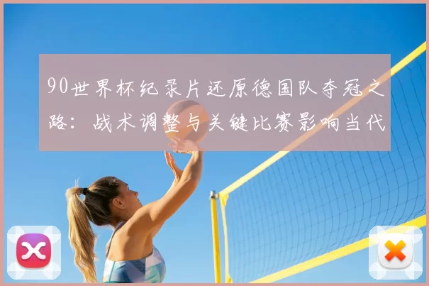 90世界杯纪录片还原德国队夺冠之路:战术调整与关键比赛影响当代足坛