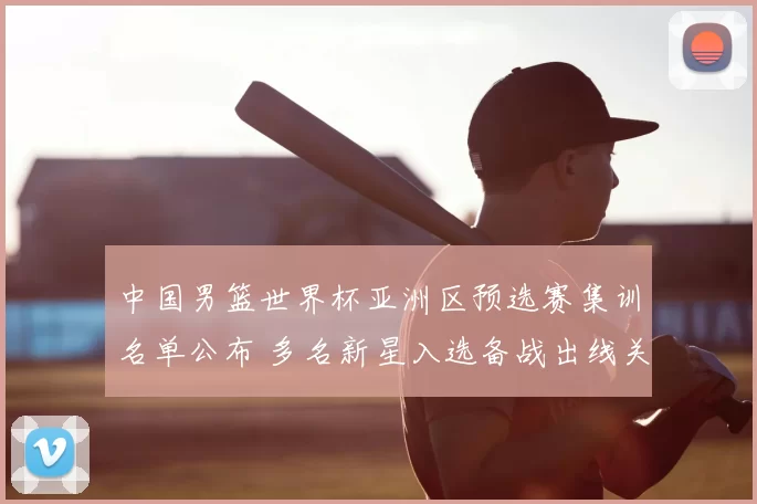 中国男篮世界杯亚洲区预选赛集训名单公布 多名新星入选备战出线关键战