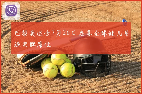 巴黎奥运会7月26日启幕全球健儿角逐奖牌席位