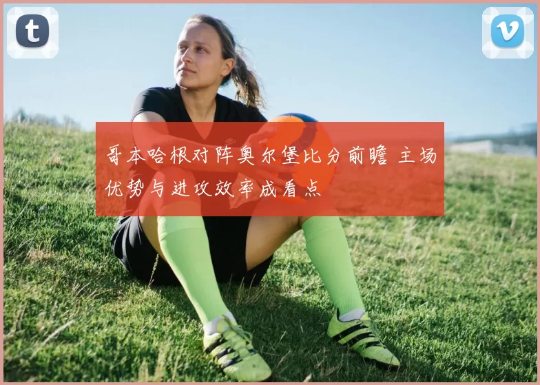 哥本哈根对阵奥尔堡比分前瞻 主场优势与进攻效率成看点