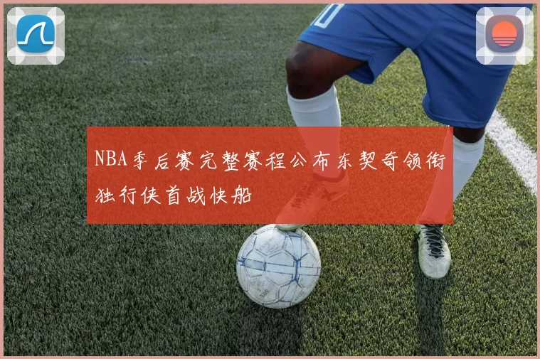 NBA季后赛完整赛程公布东契奇领衔独行侠首战快船