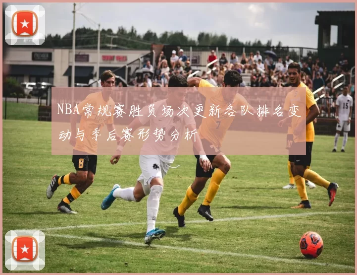 NBA常规赛胜负场次更新各队排名变动与季后赛形势分析