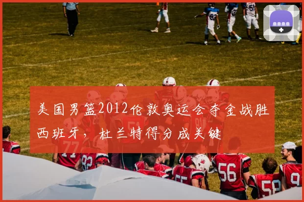 美国男篮2012伦敦奥运会夺金战胜西班牙,杜兰特得分成关键