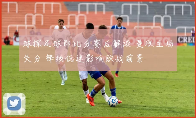 球探足球即比分赛后解读 曼联主场失分 锋线低迷影响欧战前景