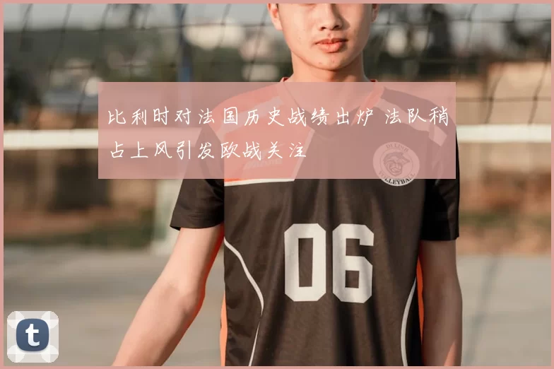 比利时对法国历史战绩出炉 法队稍占上风引发欧战关注