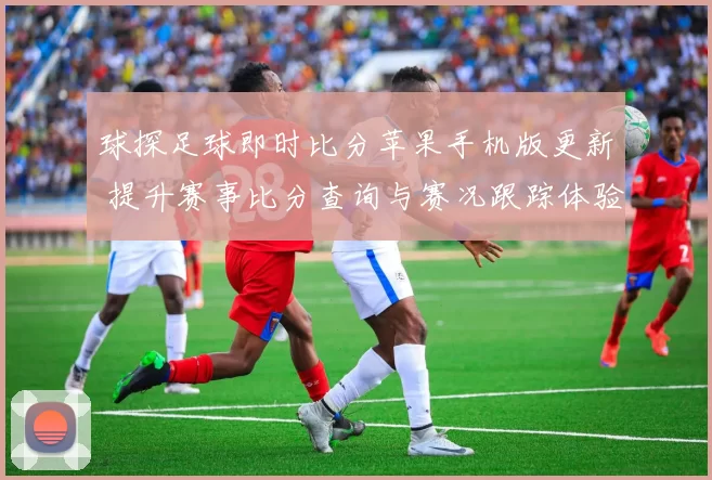 球探足球即时比分苹果手机版更新 提升赛事比分查询与赛况跟踪体验