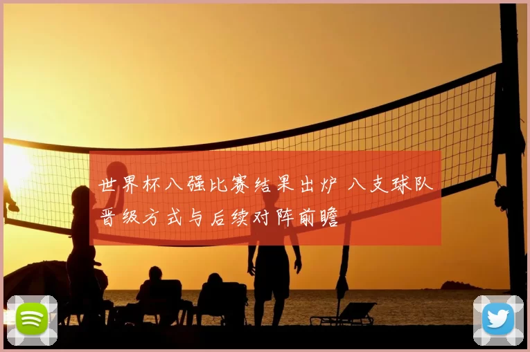 世界杯八强比赛结果出炉 八支球队晋级方式与后续对阵前瞻