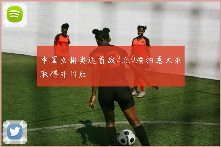 中国女排奥运首战3比0横扫意大利取得开门红