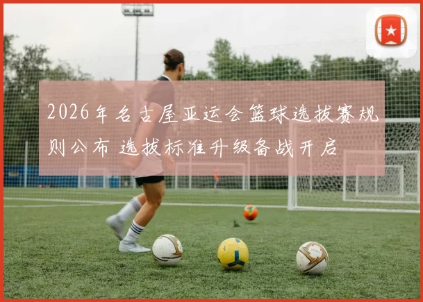 2026年名古屋亚运会篮球选拔赛规则公布 选拔标准升级备战开启