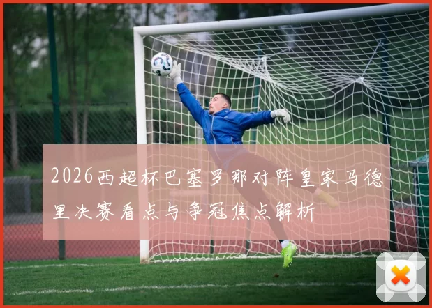 2026西超杯巴塞罗那对阵皇家马德里决赛看点与争冠焦点解析