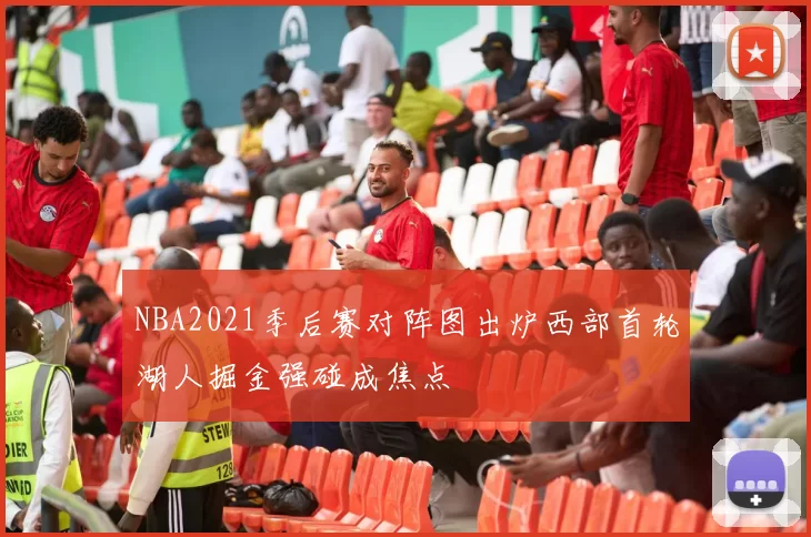 NBA2021季后赛对阵图出炉西部首轮湖人掘金强碰成焦点