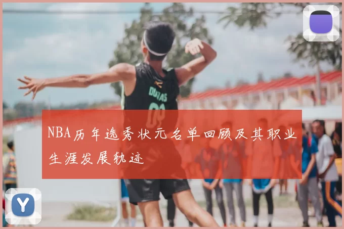 NBA历年选秀状元名单回顾及其职业生涯发展轨迹
