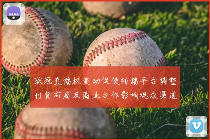 欧冠直播权变动促使转播平台调整付费布局及商业合作影响观众渠道