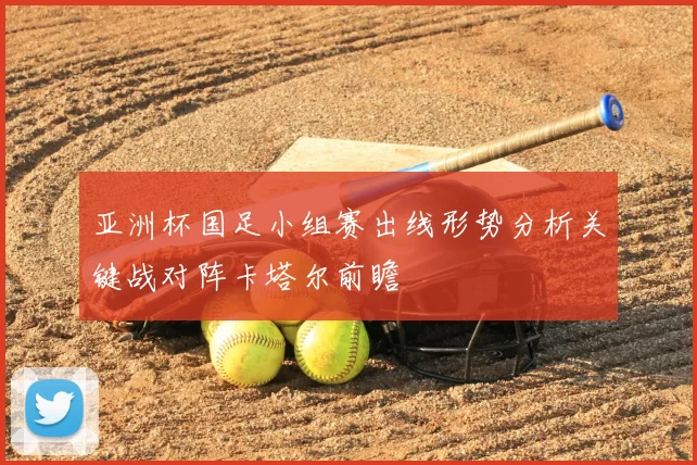 亚洲杯国足小组赛出线形势分析关键战对阵卡塔尔前瞻