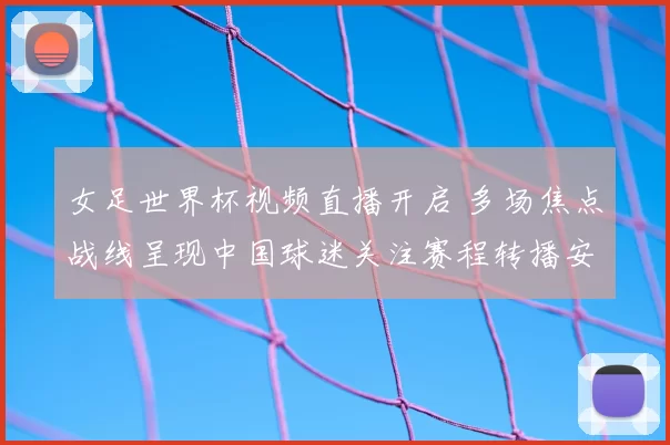 女足世界杯视频直播开启 多场焦点战线呈现中国球迷关注赛程转播安排