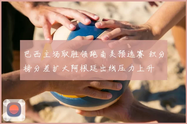巴西主场取胜领跑南美预选赛 积分榜分差扩大阿根廷出线压力上升