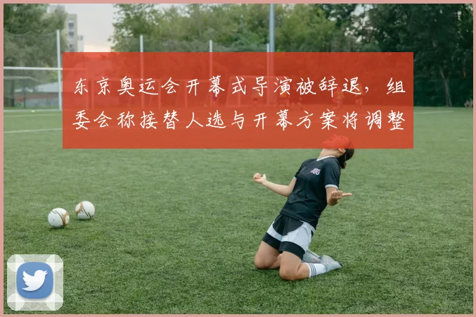 东京奥运会开幕式导演被辞退，组委会称接替人选与开幕方案将调整