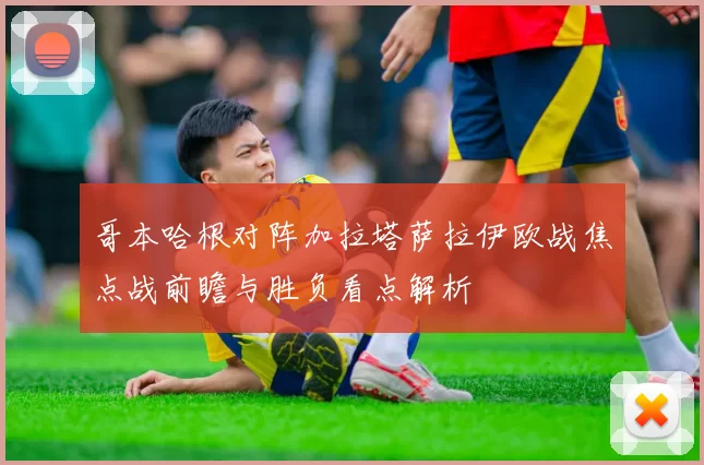 哥本哈根对阵加拉塔萨拉伊欧战焦点战前瞻与胜负看点解析