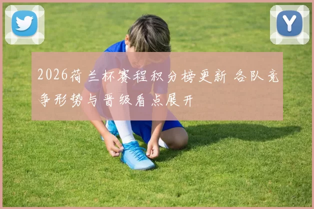 2026荷兰杯赛程积分榜更新 各队竞争形势与晋级看点展开