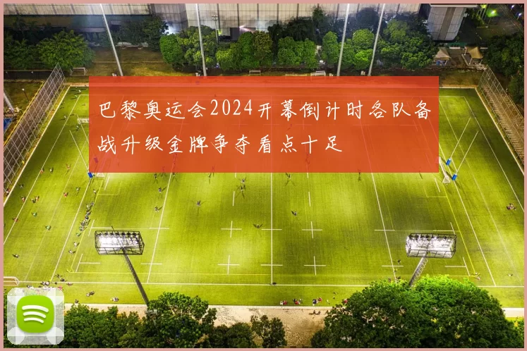 巴黎奥运会2024开幕倒计时各队备战升级金牌争夺看点十足