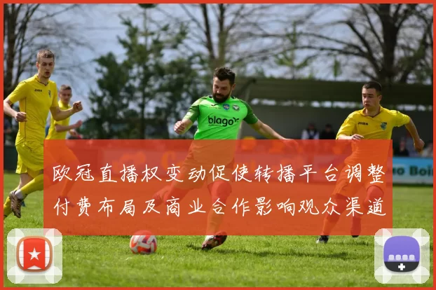 欧冠直播权变动促使转播平台调整付费布局及商业合作影响观众渠道