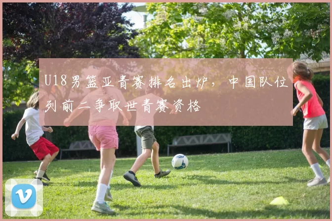 U18男篮亚青赛排名出炉,中国队位列前二争取世青赛资格