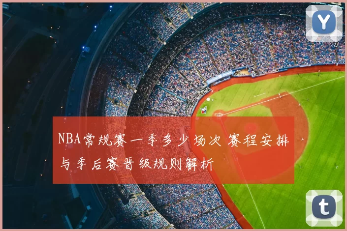 NBA常规赛一季多少场次 赛程安排与季后赛晋级规则解析