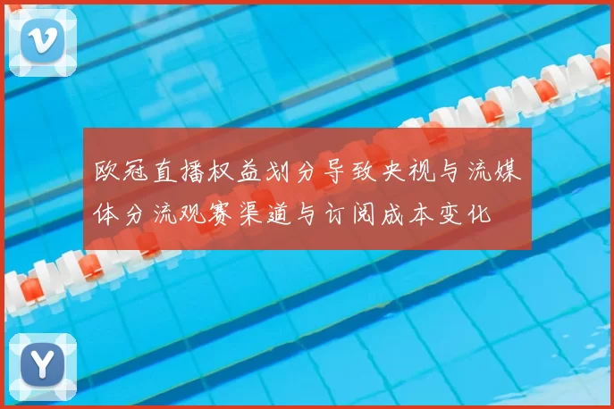 欧冠直播权益划分导致央视与流媒体分流观赛渠道与订阅成本变化