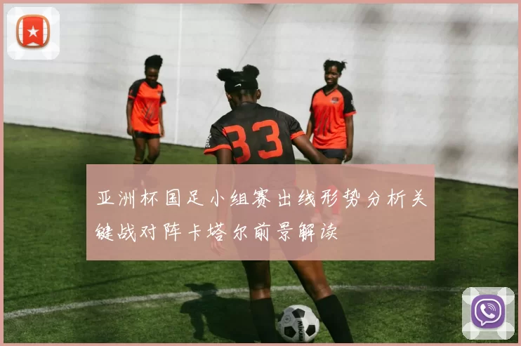 亚洲杯国足小组赛出线形势分析关键战对阵卡塔尔前景解读